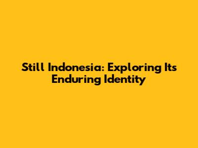 Still Indonesia: Exploring Its Enduring Identity