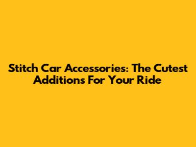 Stitch Car Accessories: The Cutest Additions For Your Ride