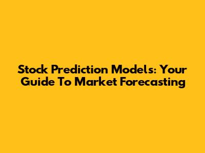 Stock Prediction Models: Your Guide To Market Forecasting
