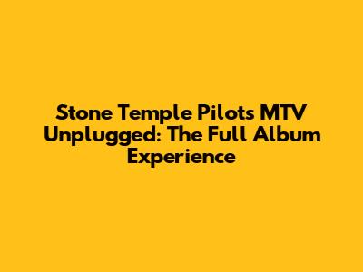 Stone Temple Pilots MTV Unplugged: The Full Album Experience