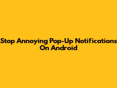 Stop Annoying Pop-Up Notifications On Android