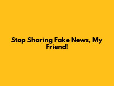 Stop Sharing Fake News, My Friend!