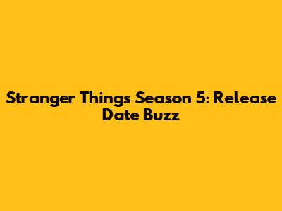 Stranger Things Season 5: Release Date Buzz