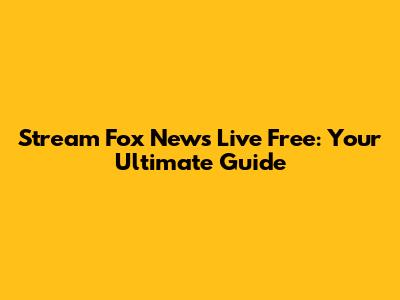 Stream Fox News Live Free: Your Ultimate Guide