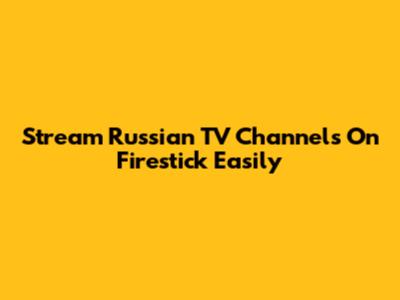 Stream Russian TV Channels On Firestick Easily