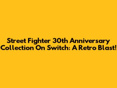 Street Fighter 30th Anniversary Collection On Switch: A Retro Blast!