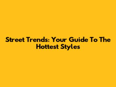 Street Trends: Your Guide To The Hottest Styles