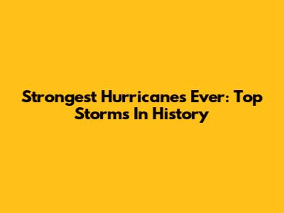 Strongest Hurricanes Ever: Top Storms In History