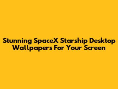 Stunning SpaceX Starship Desktop Wallpapers For Your Screen