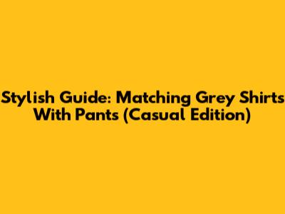 Stylish Guide: Matching Grey Shirts With Pants (Casual Edition)