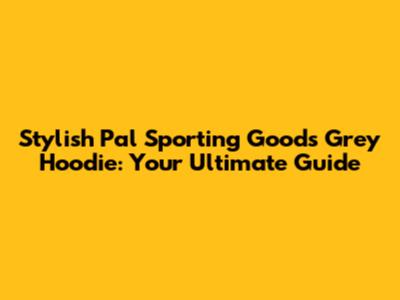 Stylish Pal Sporting Goods Grey Hoodie: Your Ultimate Guide