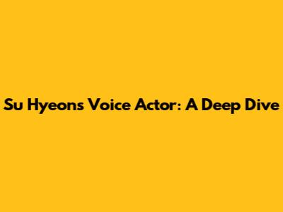 Su Hyeon's Voice Actor: A Deep Dive