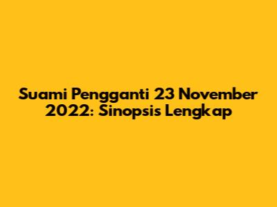 Suami Pengganti 23 November 2022: Sinopsis Lengkap