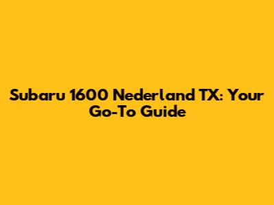 Subaru 1600 Nederland TX: Your Go-To Guide