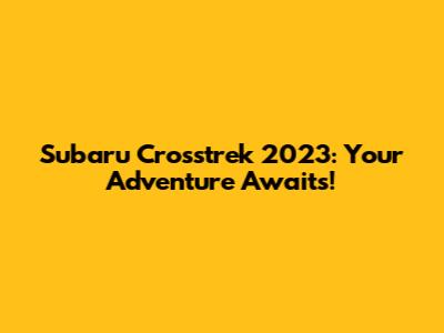 Subaru Crosstrek 2023: Your Adventure Awaits!