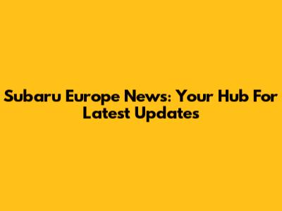 Subaru Europe News: Your Hub For Latest Updates