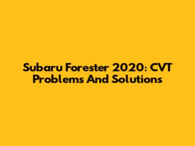 Subaru Forester 2020: CVT Problems And Solutions