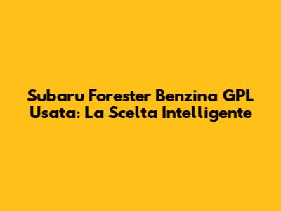 Subaru Forester Benzina GPL Usata: La Scelta Intelligente