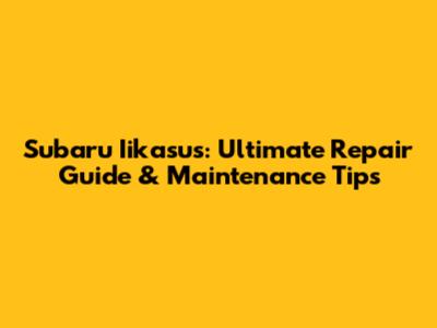 Subaru Iikasus: Ultimate Repair Guide & Maintenance Tips