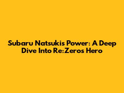 Subaru Natsuki's Power: A Deep Dive Into Re:Zero's Hero