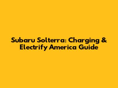 Subaru Solterra: Charging & Electrify America Guide