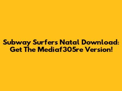 Subway Surfers Natal Download: Get The Mediaf305re Version!
