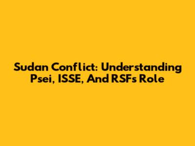 Sudan Conflict: Understanding Psei, ISSE, And RSF's Role