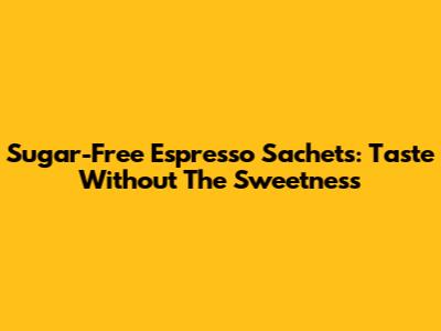 Sugar-Free Espresso Sachets: Taste Without The Sweetness