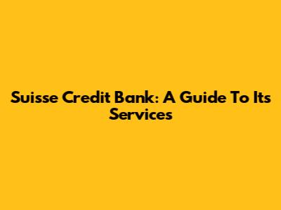 Suisse Credit Bank: A Guide To Its Services