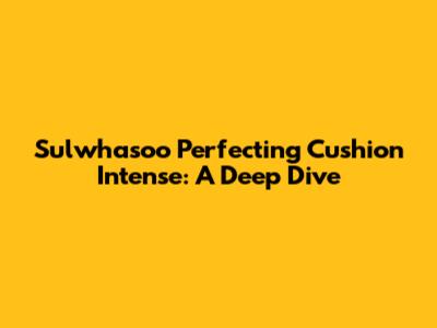 Sulwhasoo Perfecting Cushion Intense: A Deep Dive