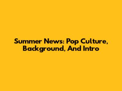 Summer News: Pop Culture, Background, And Intro