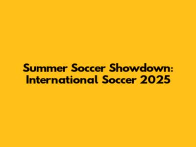 Summer Soccer Showdown: International Soccer 2025