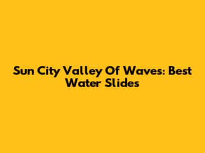 Sun City Valley Of Waves: Best Water Slides