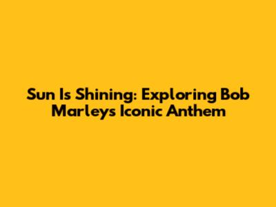 Sun Is Shining: Exploring Bob Marley's Iconic Anthem