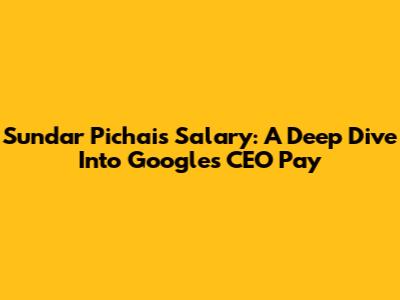 Sundar Pichai's Salary: A Deep Dive Into Google's CEO Pay