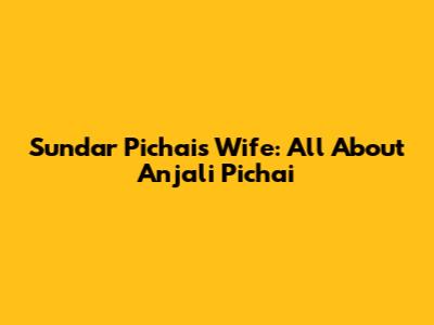 Sundar Pichai's Wife: All About Anjali Pichai