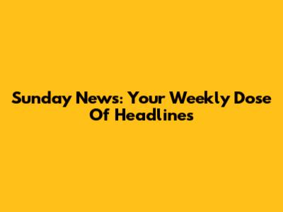Sunday News: Your Weekly Dose Of Headlines