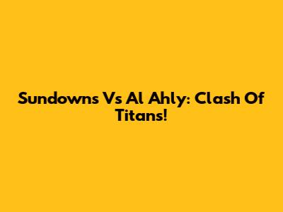 Sundowns Vs Al Ahly: Clash Of Titans!