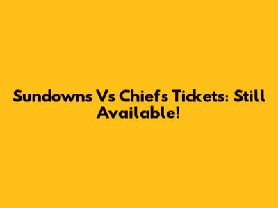 Sundowns Vs Chiefs Tickets: Still Available!