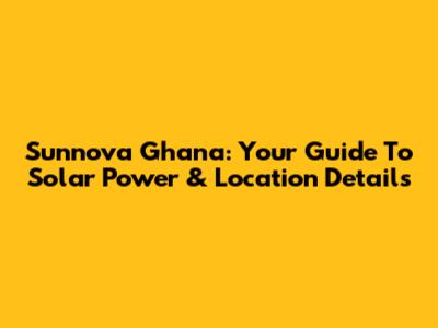 Sunnova Ghana: Your Guide To Solar Power & Location Details