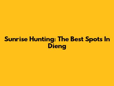 Sunrise Hunting: The Best Spots In Dieng