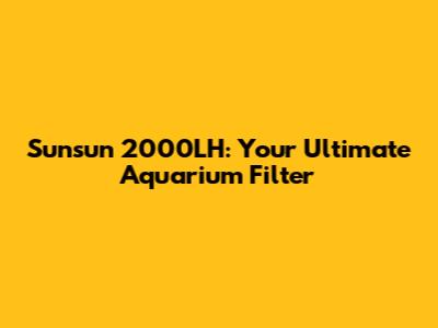 Sunsun 2000LH: Your Ultimate Aquarium Filter