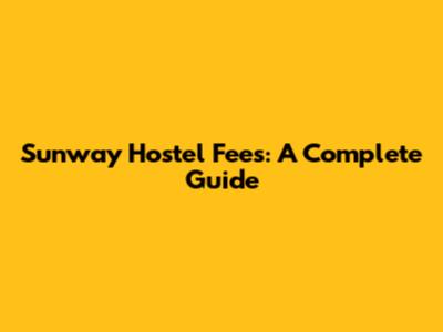 Sunway Hostel Fees: A Complete Guide