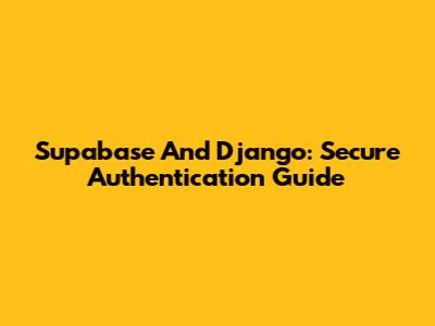 Supabase And Django: Secure Authentication Guide