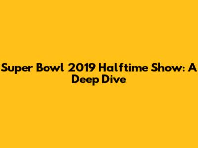 Super Bowl 2019 Halftime Show: A Deep Dive