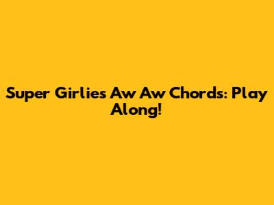 Super Girlies Aw Aw Chords: Play Along!