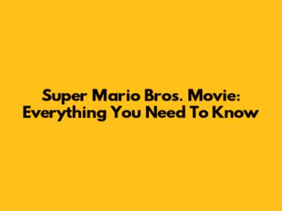 Super Mario Bros. Movie: Everything You Need To Know