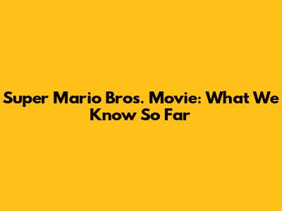Super Mario Bros. Movie: What We Know So Far