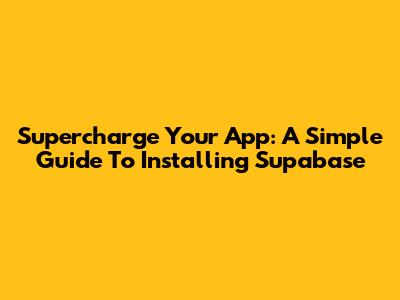 Supercharge Your App: A Simple Guide To Installing Supabase