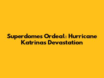 Superdome's Ordeal: Hurricane Katrina's Devastation